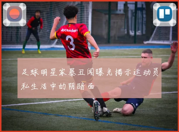 足球明星家暴丑闻曝光揭示运动员私生活中的阴暗面