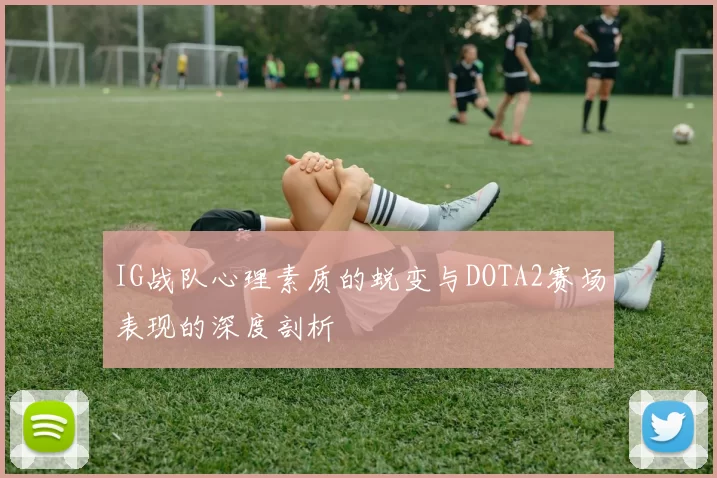 IG战队心理素质的蜕变与DOTA2赛场表现的深度剖析
