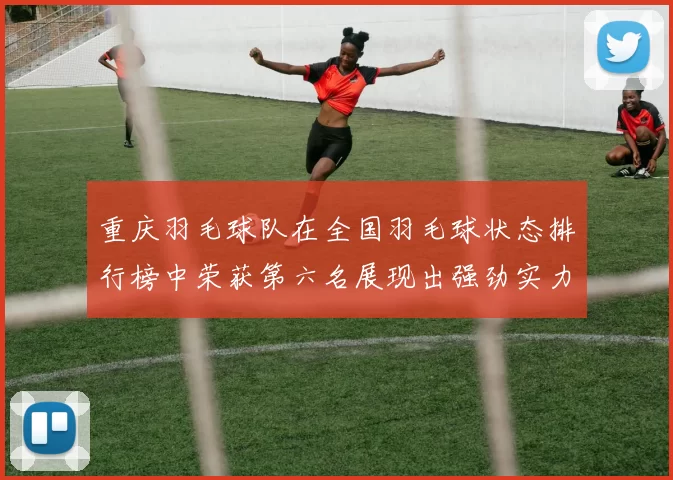 重庆羽毛球队在全国羽毛球状态排行榜中荣获第六名展现出强劲实力与潜力