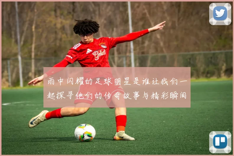雨中闪耀的足球明星是谁让我们一起探寻他们的传奇故事与精彩瞬间
