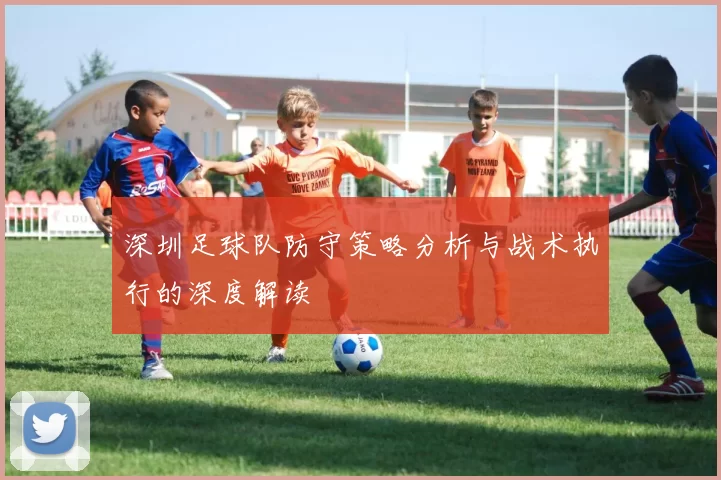 深圳足球队防守策略分析与战术执行的深度解读