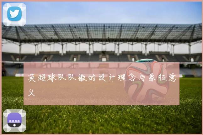 英超球队队徽的设计理念与象征意义
