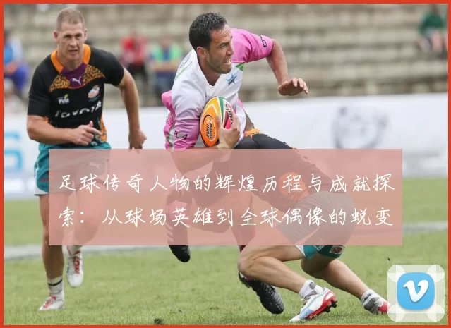 足球传奇人物的辉煌历程与成就探索：从球场英雄到全球偶像的蜕变之路