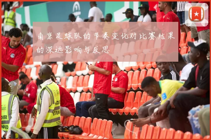 南京足球队的节奏变化对比赛结果的深远影响与反思