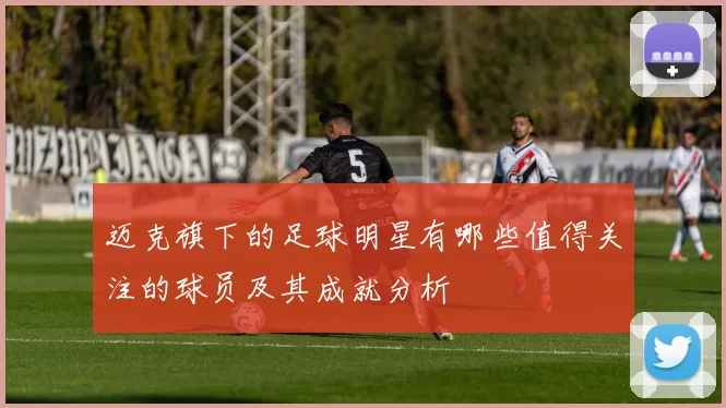 迈克旗下的足球明星有哪些值得关注的球员及其成就分析