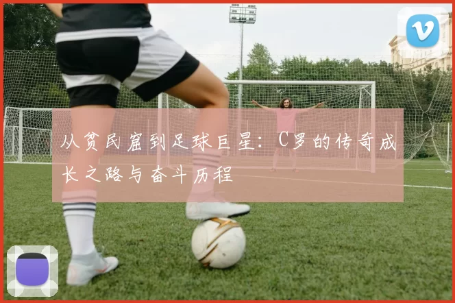 从贫民窟到足球巨星：C罗的传奇成长之路与奋斗历程
