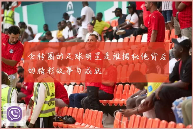 会转圈的足球明星是谁揭秘他背后的精彩故事与成就