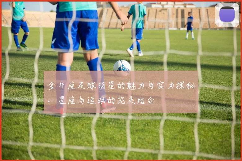 金牛座足球明星的魅力与实力探秘，星座与运动的完美结合