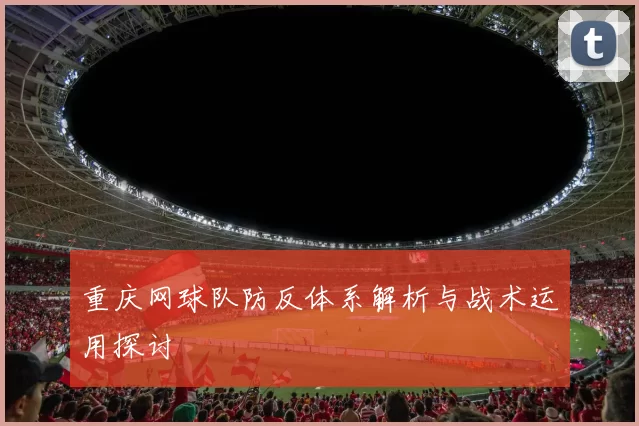 重庆网球队防反体系解析与战术运用探讨