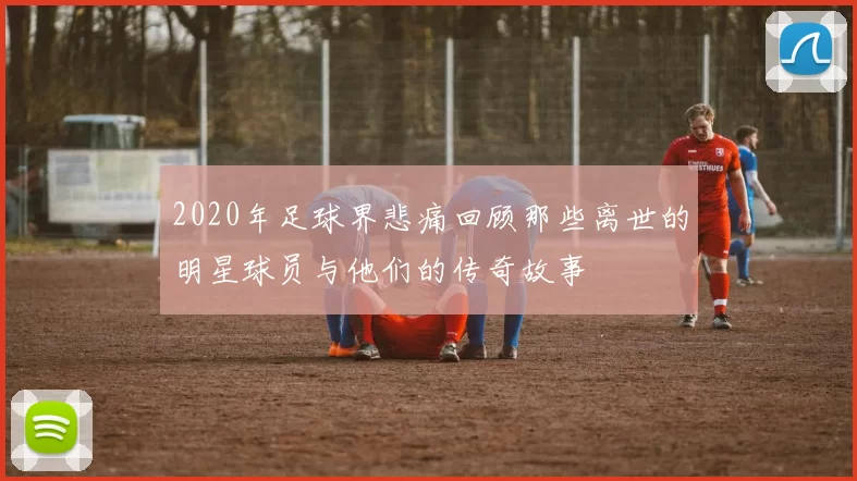 2020年足球界悲痛回顾那些离世的明星球员与他们的传奇故事