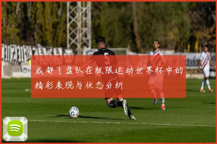 成都飞盘队在极限运动世界杯中的精彩表现与状态分析