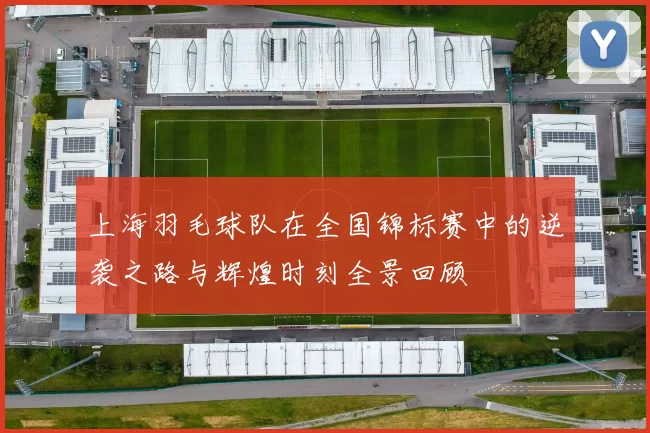 上海羽毛球队在全国锦标赛中的逆袭之路与辉煌时刻全景回顾